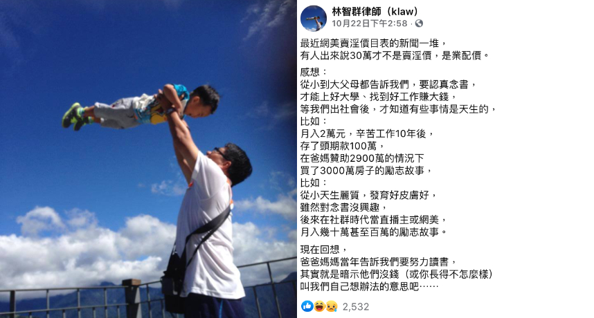 「陪睡名單」爆出後，許多網美紛紛跳出來極力澄清，許多人更是對此價目表深感不屑，更大方透露自己工作一個禮拜或是接下一個業配商案，就相當於一般普通上班族將近「1年」的薪水，讓網友十分訝異。  而律師林智群也在臉書發文寫下：「從小到大父母都告訴我們，要認真念書」、「等我們出社會後，才知道有些事情是天生的」，他舉例有人月入兩萬辛苦工作10年後，終於存到100萬元的頭期款，接著在父母贊助2900萬的情況下，買了3000萬房子的勵志故事。  也有許多天生麗質，發育好皮膚好但對讀書沒興趣，但在社群時代當網美或直播主後，月入幾十萬甚至百萬的勵志故事。最後林智群打趣表示：「爸爸媽媽當年告訴我們要努力念書，其實就是暗示他們沒錢（或你長得不怎麼樣），叫我們自己想辦法的意思吧...」超幽默的文筆引發網友熱烈轉載，紛紛大笑：「不愧是律師，一針見血啊」、「看完都哭了」