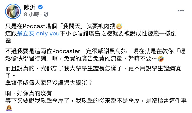 雞排妹日前在FB還原了整件事的來龍去脈，原來有兩位「行銷女主持」表示將在自己的Podcast節目上聊聊有關雞排妹產品「純愛杯」的行銷方法，並還Tag了雞排妹疑似邀她一同收聽。  雞排妹則抱著好奇的心態點了進去，不料對方開頭即大唱翁立友的名曲「我問天」，讓她非常憤怒，認為對方是故意對她做出惡意的行為：「「在完全沒有防備的情況下，哇喔，我聽了什麼」、「她們真的覺得這是有趣的梗嗎？Tag我的粉專，是期待我跟著她們一起笑嗎？」  而雞排妹也多次留言和私訊，但是多天過去對方仍沒有給予任何回覆，讓雞排妹決定用公布個資的方式將兩人逼出來。  而陳沂則發文酸她：「只是在Podcast唱個『我問天』就要被肉搜」、「不過我要是這兩位Podcaster一定很感謝黑菊姊」、「現在就是在教你「輕鬆愉快學習行銷」啊，免費的廣告免費的流量，幹嘛不要～」  此外因雞排妹曾嗆聲對方：「台科大的兩位，還記得學生證號碼嗎？我就一步一步逼你們出來面對」，並在底下又公開了對方的信箱和Line ID，此舉也讓陳沂相當不屑表示：「而且說真的，我都忘了我大學學生證長怎樣了，更不用說學生證編號了」、「拿這個威脅人家是沒讀過大學膩？啊，好像真的沒有！」，也開玩笑撇清：「我攻擊的從來都不是學歷，是沒讀書這件事」  底下網友也持相當兩極意見，有人表示：「她真的很恐怖，唱個歌有什麼問題嗎」、「超像恐怖情人」、「不爽可以去告啊，號召霸凌有比較高尚嗎？」；也有人認為：「故意在別人傷口灑鹽是真的沒品」。