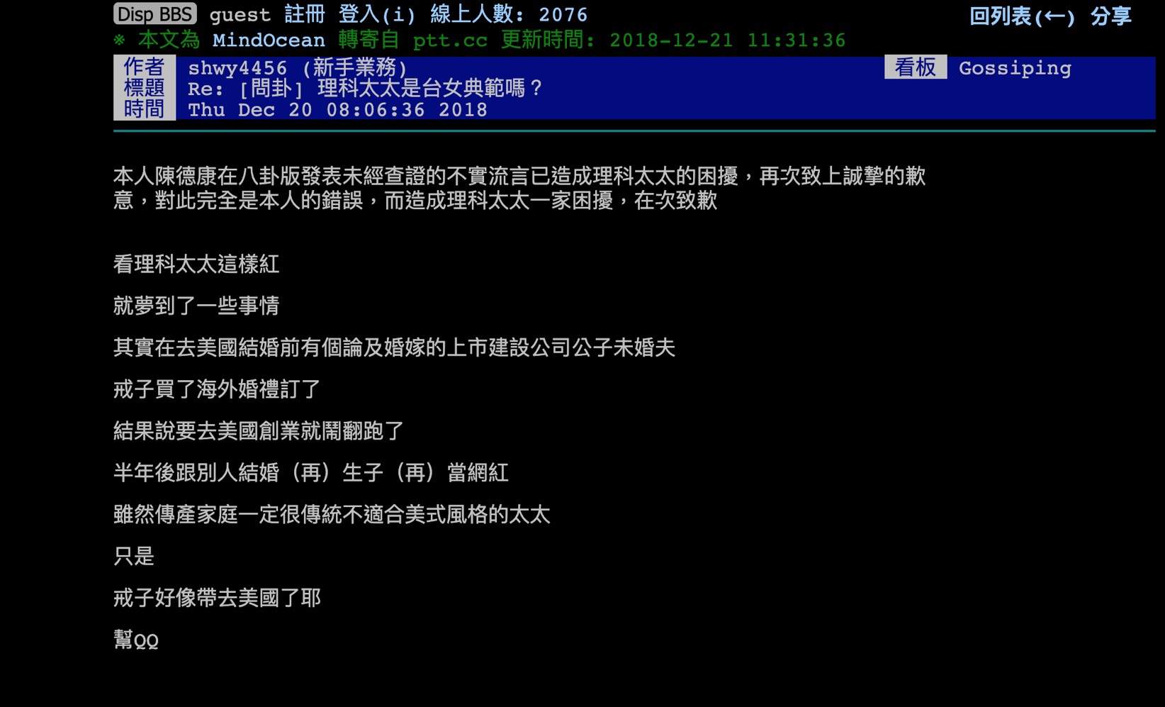 有位陳姓網友在知名論壇PTT上,表示自己「夢到」一些理科太太的秘密,他指出理科太太其實在前往美國創業前,曾有一名與她論及婚嫁的富二代未婚夫。對方不但戒指買好了,連海外婚禮都定好了,結果理科太太卻翻臉不認人,還把戒指也騙走了。 該網友表示,半年後理科太太就與現任丈夫結婚,還順利成為知名網紅。但理科太太得知消息後,發出一篇長文澄清,表示自己從未收過任何人的戒指。 雖然婚前曾有一名有過上市公司的前任,但兩人並未訂婚,因此揚言要對陳姓網友提告:「大家都是成人了,希望大家為自己在網路上講的話負責,你一個留言,可能破壞一個幸福的家庭,因此,我決定提出法律訴訟。」 陳姓網友最後才補充自己是從朋友那邊聽來的,也在原文補充道歉:「本人陳XX在八卦版發表未經查證的不實流言已造成理科太太的困擾,再次致上誠摯的歉意」、「對此完全是本人的錯誤,而造成理科太太一家困擾,在次致歉」,也求情希望理科太太不要提告。