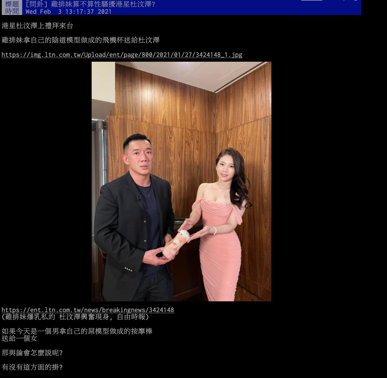 影帝杜汶澤先前因拍攝節目而前來台灣,而他抵達台灣後,雞排妹變帶著「純愛背」前往旅館探望,兩人也將搞笑的合照PO上FB,其中杜汶澤超有戲的表情也讓網友揶揄他「不然你原本在期待什麼」。 而性騷擾事件爆發後,雞排妹「送飛機杯」一事也讓部分網友認為也讓網友討論:「雞排妹算不算性騷擾港星杜汶澤?」,並表示:「如果今天是一個男拿自己的屌模型做成的按摩棒,送給一個女的,那與論會怎麼說呢?」 底下許多人留言:「還好杜離很遠」、「不敢想像這東西換成假屌,會被女權鬥士嘴到天邊去」、「性別正確啊」、「杜的表情感覺有被騷擾」。 但杜汶澤昨日卻突然發聲「力挺雞排妹」,他在FB寫下:「香港人有難的時候,家純為港人發聲,我們都覺得她很勇敢。」、「但到今天她受了委屈而為自己站出來,卻受到辱罵和揶揄,我心裏面很難受。」 杜汶澤表示或許大家認為她的處理手法不夠成熟:「但如果一個懂得耍手段的人,又怎會為社會不公而衝動呢?」,更呼籲網友不要只愛別人的優點,而嫌棄別人的缺點」。 他更提到:「這個時候,我作為一個香港人,人家對我們有恩,我還能因為怕惹事而裝啞巴嗎?」並附上Hashtag寫下「我支持雞排妹」。 PTT上卻有許多網友持相反意見表示:「有免費的飛機杯就挺也太廉價了」、「不愧是傻強啊…」、「本斥但杯子太香了」、「現在就選邊站也太早了吧」、「你有想過今天這番言論等於在指責另一方嗎?審判都還沒出爐誒」